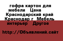 гофра картон для мебели › Цена ­ 43 - Краснодарский край, Краснодар г. Мебель, интерьер » Другое   